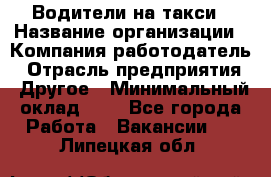 Водители-на такси › Название организации ­ Компания-работодатель › Отрасль предприятия ­ Другое › Минимальный оклад ­ 1 - Все города Работа » Вакансии   . Липецкая обл.